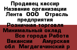 Продавец-кассир › Название организации ­ Лента, ООО › Отрасль предприятия ­ Розничная торговля › Минимальный оклад ­ 20 000 - Все города Работа » Вакансии   . Амурская обл.,Магдагачинский р-н